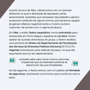 Descrição da imagem:
A imagem apresenta um fundo claro com texto explicativo sobre um episódio de censura ocorrido durante a ditadura militar brasileira. O conteúdo está organizado em parágrafos e não há elementos gráficos além do texto. A imagem faz parte da série "Descobrindo o Acervo", abordando temas relacionados à liberdade de expressão, gênero e sexualidade no contexto histórico da ditadura.

Texto presente na imagem:

A partir do ano de 1964, o Brasil entrou em um período ditatorial no qual a liberdade de expressão sofreu severamente. Questões que versassem sexualidade e gênero acabavam sofrendo de alguma forma, pois tensionar papéis de gênero afetava negativamente a moral e os bons costumes, de acordo com o regime da época.

Em 1966, o então Teatro Leopoldina havia contratado para temporada em Porto Alegre o espetáculo Les Girls. Porém, apesar do sucesso estrondoso do grupo, o Teatro recebeu uma portaria do Diretor do Departamento de Fiscalização dos Serviços de Diversões Públicas (Censura) (D.R.S.D.P.), negando autorização para exibição da peça, na qual ele argumenta que ao seu departamento

"compete zelar pela moral e bons costumes, impedindo que as diversões públicas se desvirtuam de suas finalidades"
No dia seguinte, o Teatro entrou com um pedido de Mandado de segurança, solicitando uma liminar para continuar com a peça.